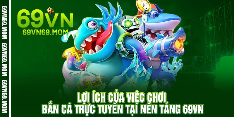 Bắn Cá 69VN - Phát bắn trúng ngay, vàng đầy tay 3 Lợi Ích Của Việc Chơi Bắn Cá Trực Tuyến tại Nền Tảng 69VN